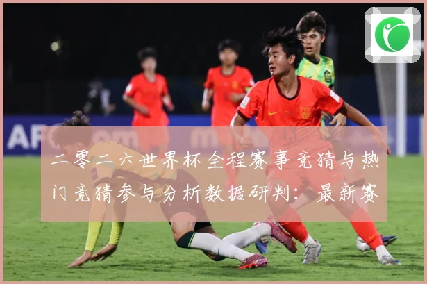 二零二六世界杯全程赛事竞猜与热门竞猜参与分析数据研判：最新赛事动态与深度分析