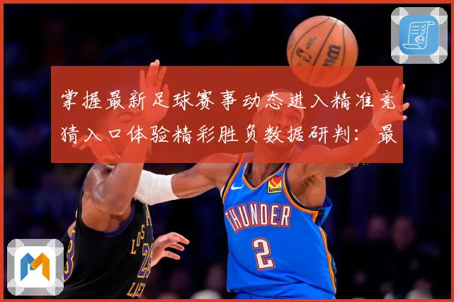 掌握最新足球赛事动态进入精准竞猜入口体验精彩胜负数据研判：最新赛事动态与深度分析