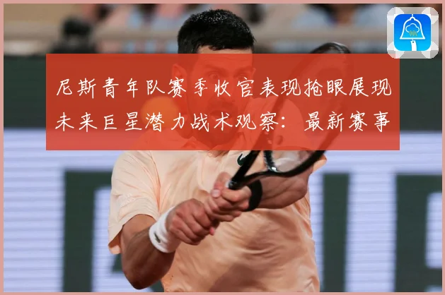 尼斯青年队赛季收官表现抢眼展现未来巨星潜力战术观察：最新赛事动态与深度分析