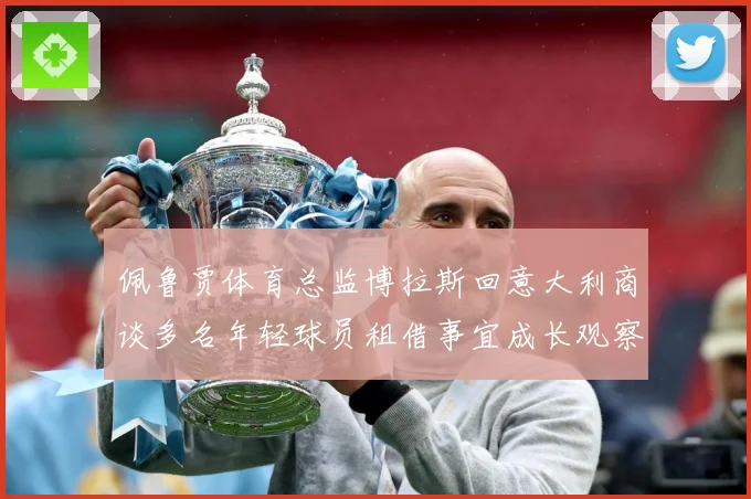 佩鲁贾体育总监博拉斯回意大利商谈多名年轻球员租借事宜成长观察：最新赛事动态与深度分析