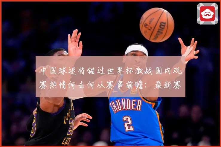 中国球迷将错过世界杯激战国内观赛热情何去何从赛事前瞻：最新赛事动态与深度分析