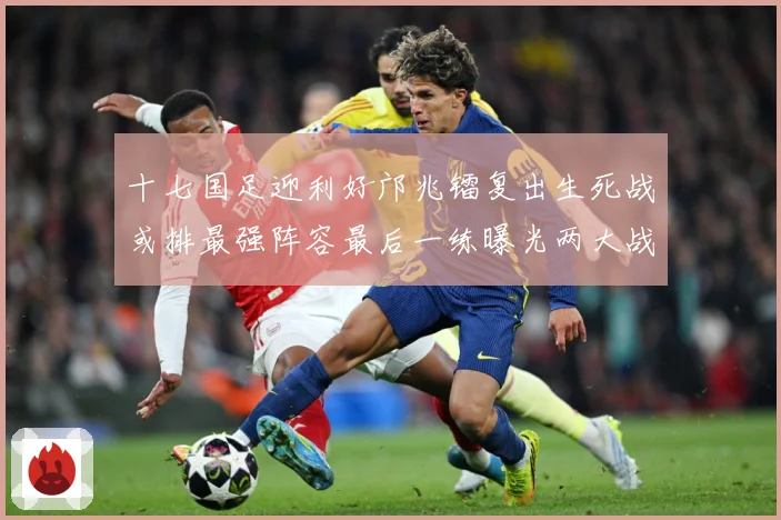 十七国足迎利好邝兆镭复出生死战或排最强阵容最后一练曝光两大战术观察：最新赛事动态与深度分析