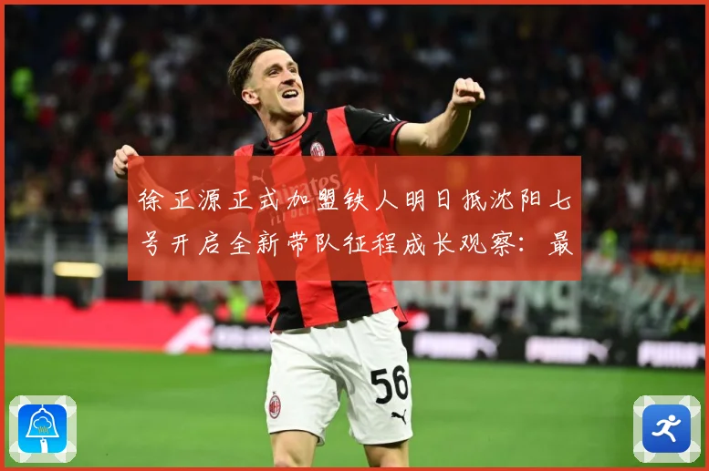 徐正源正式加盟铁人明日抵沈阳七号开启全新带队征程成长观察：最新赛事动态与深度分析