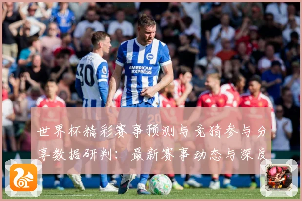 世界杯精彩赛事预测与竞猜参与分享数据研判：最新赛事动态与深度分析