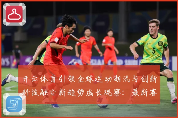 开云体育引领全球运动潮流与创新科技融合新趋势成长观察：最新赛事动态与深度分析