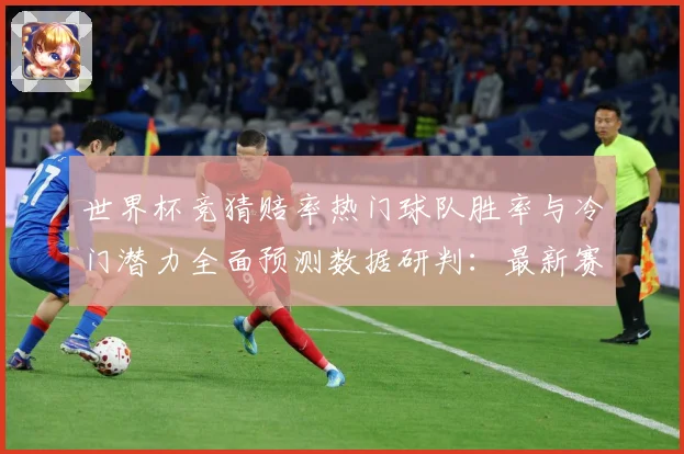 世界杯竞猜赔率热门球队胜率与冷门潜力全面预测数据研判：最新赛事动态与深度分析