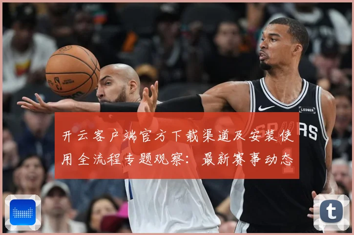 开云客户端官方下载渠道及安装使用全流程专题观察：最新赛事动态与深度分析
