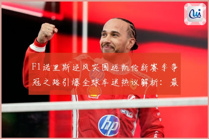 F1诺里斯逆风突围迈凯伦新赛季争冠之路引爆全球车迷热议解析：最新赛事动态与深度分析