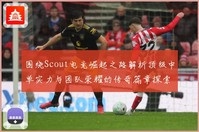 围绕Scout电竞崛起之路解析顶级中单实力与团队荣耀的传奇篇章探索：最新赛事动态与深度分析