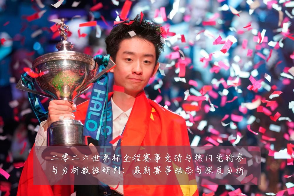 二零二六世界杯全程赛事竞猜与热门竞猜参与分析数据研判:最新赛事动态与深度分析