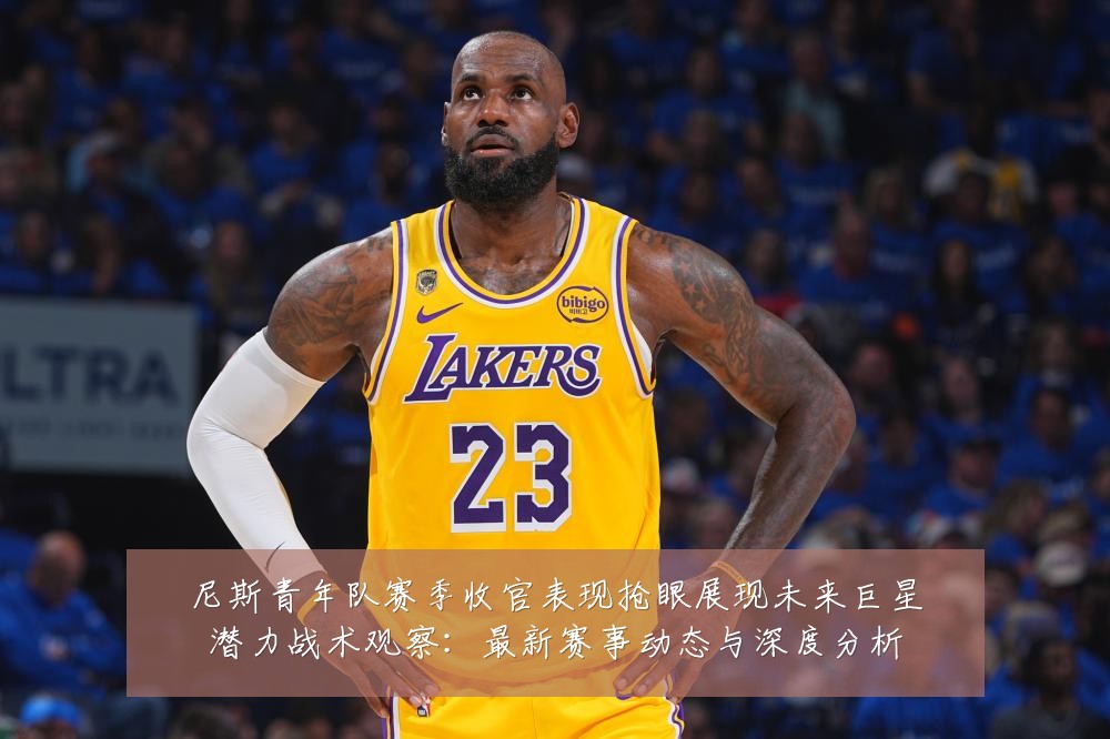 尼斯青年队赛季收官表现抢眼展现未来巨星潜力战术观察:最新赛事动态与深度分析