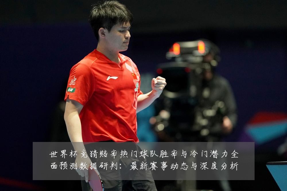 世界杯竞猜赔率热门球队胜率与冷门潜力全面预测数据研判：最新赛事动态与深度分析