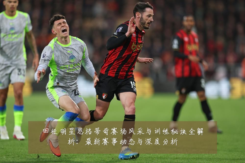 田径明星恩格蒂奇赛场风采与训练秘诀全解析:最新赛事动态与深度分析