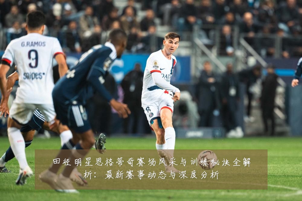 田径明星恩格蒂奇赛场风采与训练秘诀全解析:最新赛事动态与深度分析