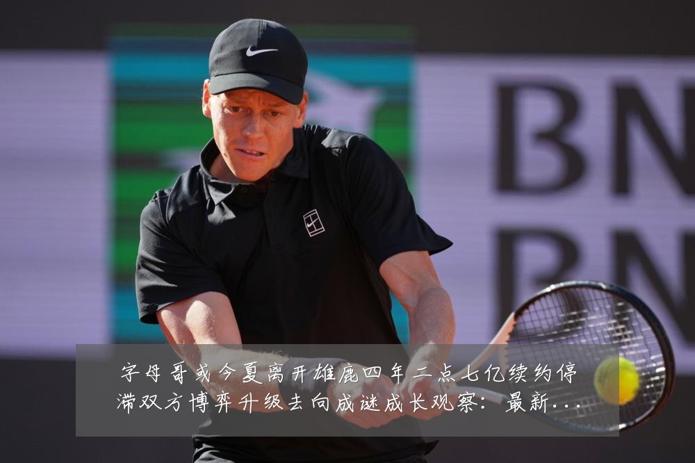 字母哥或今夏离开雄鹿四年二点七亿续约停滞双方博弈升级去向成谜成长观察:最新赛事动态与深度分析